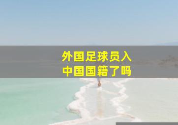 外国足球员入中国国籍了吗