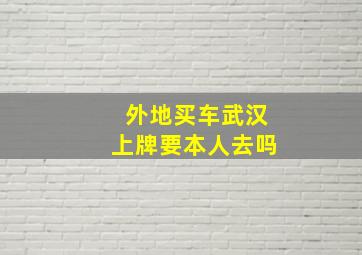 外地买车武汉上牌要本人去吗