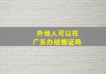 外地人可以在广东办结婚证吗