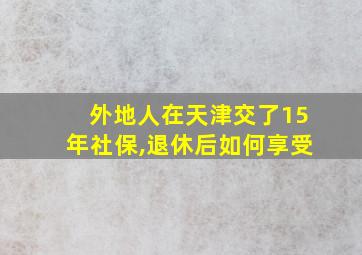 外地人在天津交了15年社保,退休后如何享受