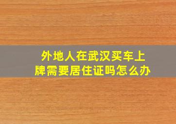 外地人在武汉买车上牌需要居住证吗怎么办