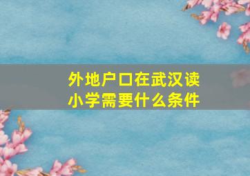 外地户口在武汉读小学需要什么条件