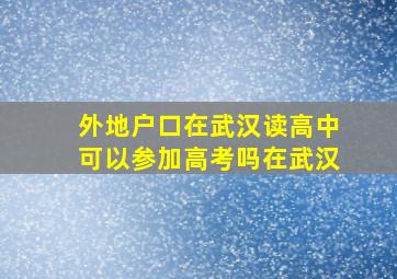 外地户口在武汉读高中可以参加高考吗在武汉