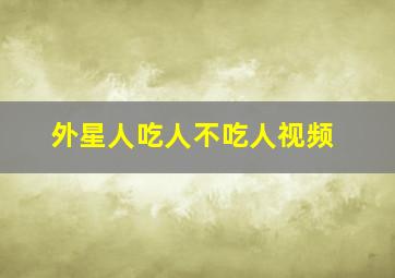 外星人吃人不吃人视频