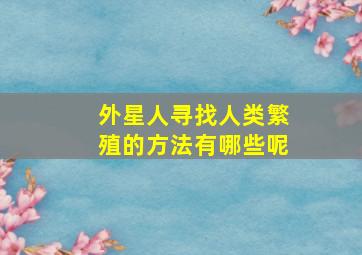 外星人寻找人类繁殖的方法有哪些呢