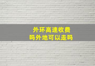 外环高速收费吗外地可以走吗