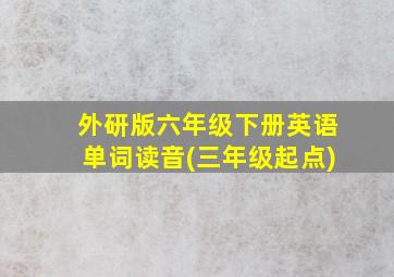 外研版六年级下册英语单词读音(三年级起点)