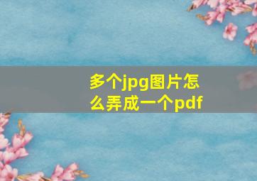 多个jpg图片怎么弄成一个pdf