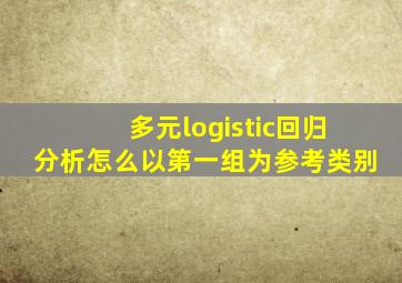 多元logistic回归分析怎么以第一组为参考类别