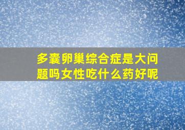 多囊卵巢综合症是大问题吗女性吃什么药好呢