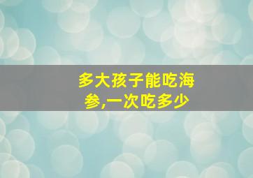 多大孩子能吃海参,一次吃多少