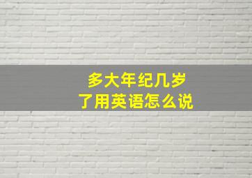 多大年纪几岁了用英语怎么说