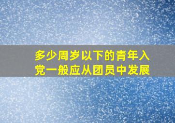 多少周岁以下的青年入党一般应从团员中发展