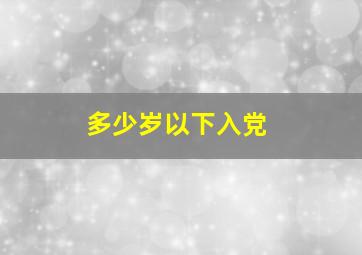 多少岁以下入党