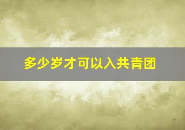 多少岁才可以入共青团