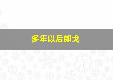 多年以后郎戈