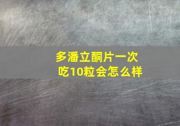 多潘立酮片一次吃10粒会怎么样