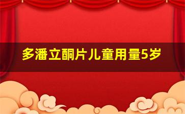 多潘立酮片儿童用量5岁