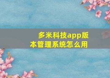 多米科技app版本管理系统怎么用