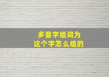 多音字组词为这个字怎么组的