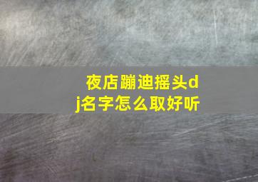 夜店蹦迪摇头dj名字怎么取好听