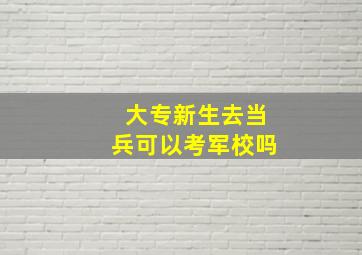 大专新生去当兵可以考军校吗