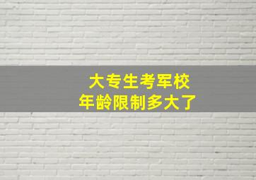 大专生考军校年龄限制多大了