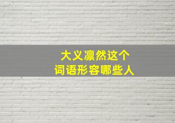 大义凛然这个词语形容哪些人