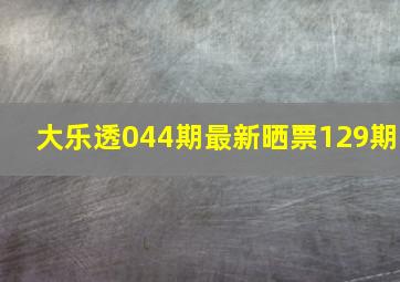 大乐透044期最新晒票129期