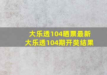 大乐透104晒票最新大乐透104期开奘结果