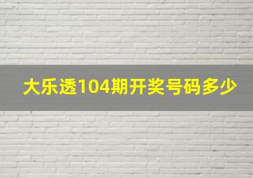 大乐透104期开奖号码多少