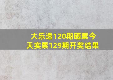 大乐透120期晒票今天实票129期开奖结果