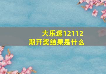 大乐透12112期开奖结果是什么