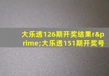 大乐透126期开奖结果r′大乐透151期开奖号