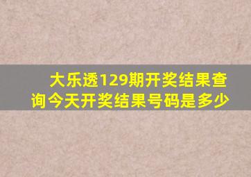 大乐透129期开奖结果查询今天开奖结果号码是多少