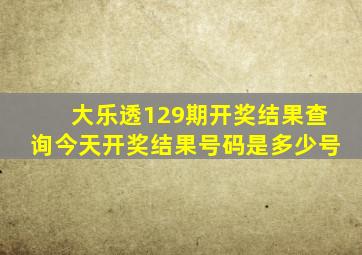 大乐透129期开奖结果查询今天开奖结果号码是多少号