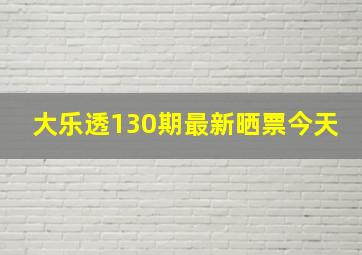 大乐透130期最新晒票今天