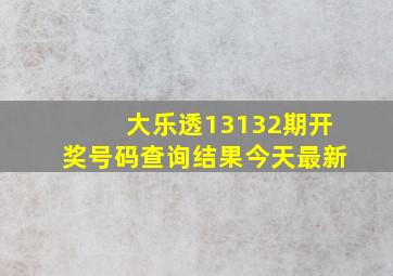 大乐透13132期开奖号码查询结果今天最新