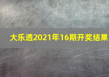 大乐透2021年16期开奖结果