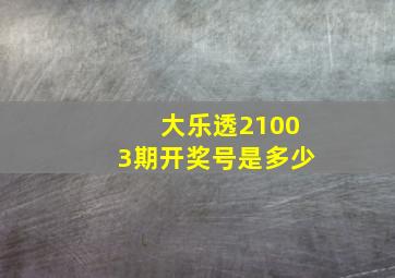 大乐透21003期开奖号是多少