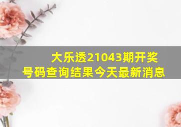 大乐透21043期开奖号码查询结果今天最新消息