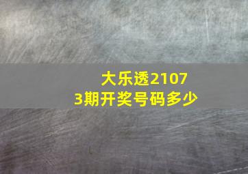 大乐透21073期开奖号码多少