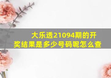 大乐透21094期的开奖结果是多少号码呢怎么查