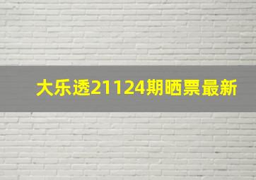 大乐透21124期晒票最新