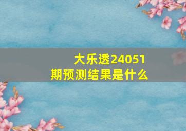 大乐透24051期预测结果是什么