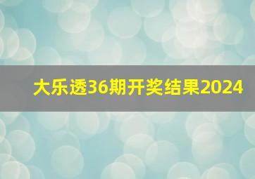 大乐透36期开奖结果2024