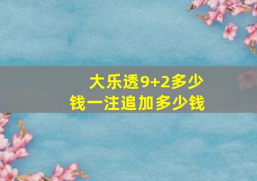 大乐透9+2多少钱一注追加多少钱