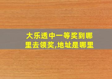 大乐透中一等奖到哪里去领奖,地址是哪里