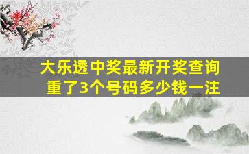 大乐透中奖最新开奖查询重了3个号码多少钱一注