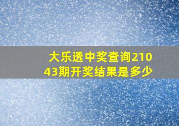 大乐透中奖查询21043期开奖结果是多少